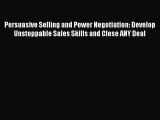 Download Persuasive Selling and Power Negotiation: Develop Unstoppable Sales Skills and Close