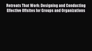 Read Retreats That Work: Designing and Conducting Effective Offsites for Groups and Organizations