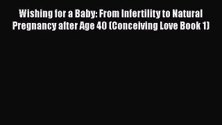 Read Wishing for a Baby: From Infertility to Natural Pregnancy after Age 40 (Conceiving Love