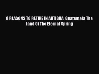 PDF 8 REASONS TO RETIRE IN ANTIGUA: Guatemala The Land Of The Eternal Spring  EBook