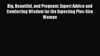 [Read book] Big Beautiful and Pregnant: Expert Advice and Comforting Wisdom for the Expecting