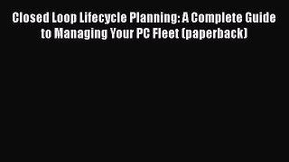 [Read book] Closed Loop Lifecycle Planning: A Complete Guide to Managing Your PC Fleet (paperback)