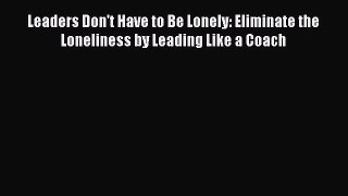 [Read book] Leaders Don't Have to Be Lonely: Eliminate the Loneliness by Leading Like a Coach