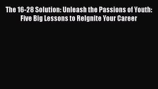[Read book] The 16-28 Solution: Unleash the Passions of Youth: Five Big Lessons to ReIgnite