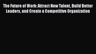 [Read book] The Future of Work: Attract New Talent Build Better Leaders and Create a Competitive