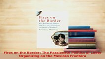 PDF  Fires on the Border The Passionate Politics of Labor Organizing on the Mexican Frontera Download Online