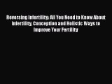 Read Reversing Infertility: All You Need to Know About Infertility Conception and Holistic
