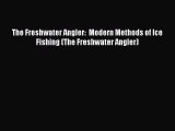 Download The Freshwater Angler:  Modern Methods of Ice Fishing (The Freshwater Angler)  Read