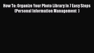 [Read book] How To: Organize Your Photo Library In 7 Easy Steps (Personal Information Management
