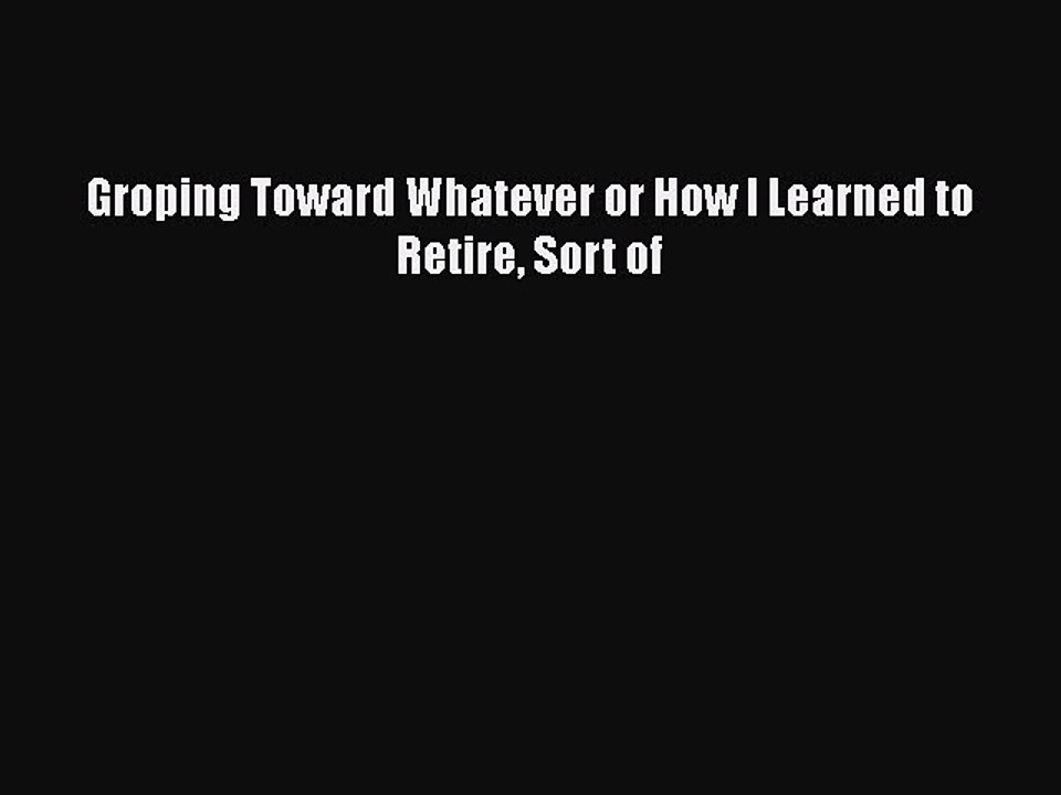 Download Groping Toward Whatever or How I Learned to Retire Sort of Free Books
