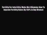 Read Fertility For Infertility: Make Me A Mummy: How To Improve Fertility Rates By 150% In