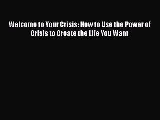 Download Welcome to Your Crisis: How to Use the Power of Crisis to Create the Life You Want