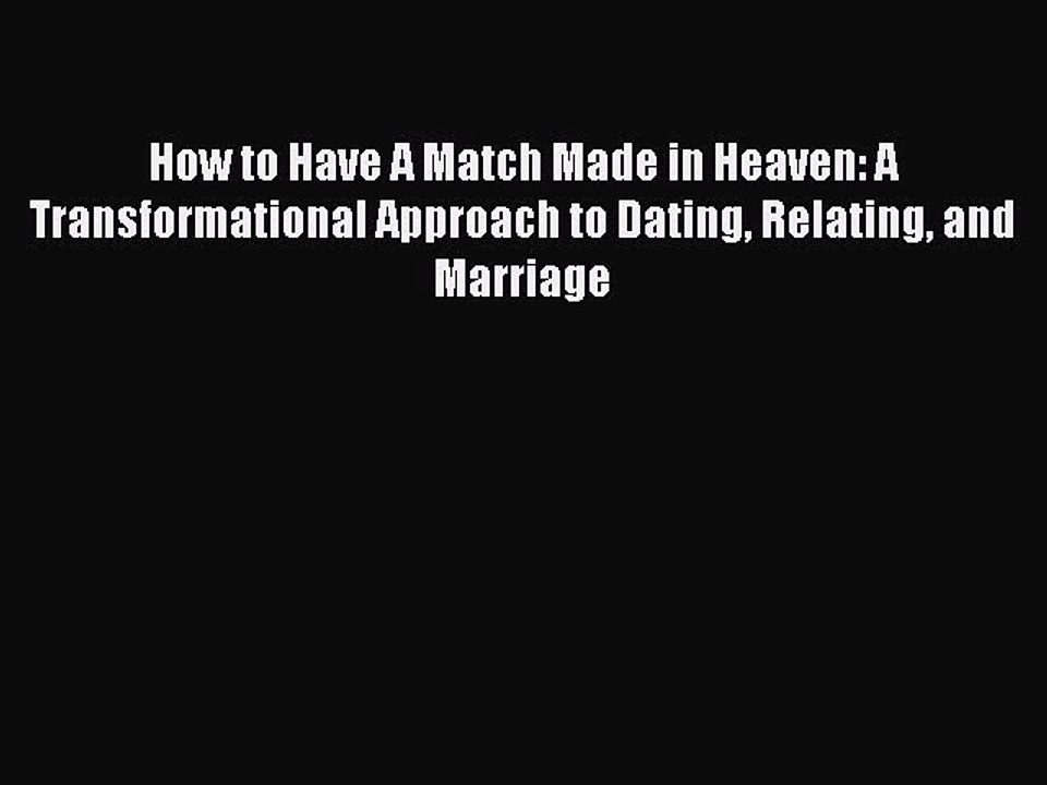 PDF How to Have A Match Made in Heaven: A Transformational Approach to Dating Relating and