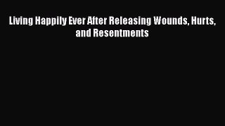 PDF Living Happily Ever After Releasing Wounds Hurts and Resentments  EBook