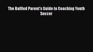 Read The Baffled Parent's Guide to Coaching Youth Soccer Ebook Free