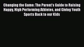 Read Changing the Game: The Parent's Guide to Raising Happy High Performing Athletes and Giving