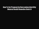 Read How To Get Pregnant by Overcoming Infertility (Natural Health Remedies Book 3) Ebook Free
