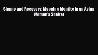 Read Shame and Recovery: Mapping Identity in an Asian Women's Shelter Ebook Free