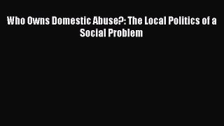 Read Who Owns Domestic Abuse?: The Local Politics of a Social Problem Ebook Free