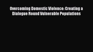 Read Overcoming Domestic Violence: Creating a Dialogue Round Vulnerable Populations PDF Online