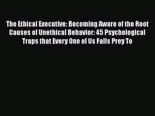 Download The Ethical Executive: Becoming Aware of the Root Causes of Unethical Behavior: 45