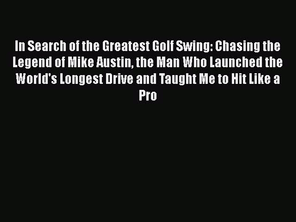 Read In Search of the Greatest Golf Swing: Chasing the Legend of Mike Austin the Man Who Launched