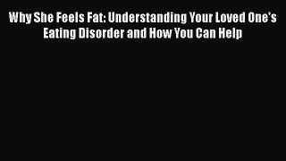 Download Why She Feels Fat: Understanding Your Loved One's Eating Disorder and How You Can