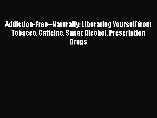 PDF Addiction-Free–Naturally: Liberating Yourself from Tobacco Caffeine Sugar Alcohol Prescription
