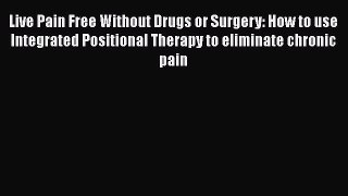 Download Live Pain Free Without Drugs or Surgery: How to use Integrated Positional Therapy