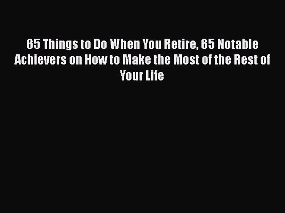PDF 65 Things to Do When You Retire 65 Notable Achievers on How to Make the Most of the Rest