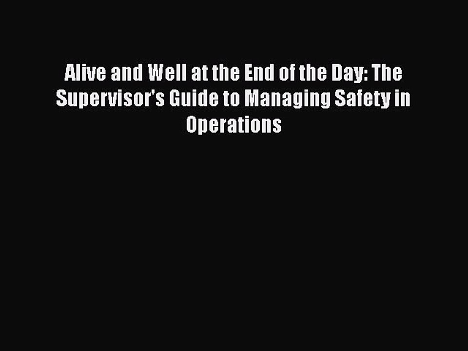 PDF Alive and Well at the End of the Day: The Supervisor's Guide to Managing Safety in Operations