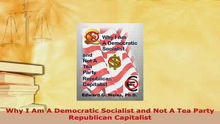 Download  Why I Am A Democratic Socialist and Not A Tea Party Republican Capitalist Read Online