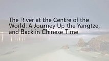 The River at the Centre of the World: A Journey Up the Yangtze, and Back in Chinese Time