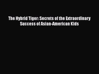 EBOOK ONLINE The Hybrid Tiger: Secrets of the Extraordinary Success of Asian-American Kids