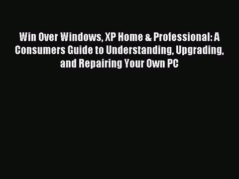 Read Win Over Windows XP Home & Professional: A Consumers Guide to Understanding Upgrading