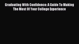 Read Graduating With Confidence: A Guide To Making The Most Of Your College Experience Ebook