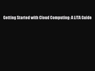 Read Getting Started with Cloud Computing: A LITA Guide Ebook Online