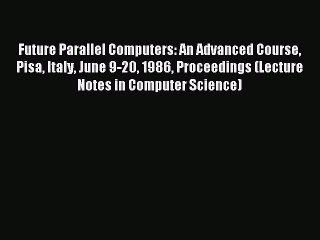 Download Future Parallel Computers: An Advanced Course Pisa Italy June 9-20 1986 Proceedings