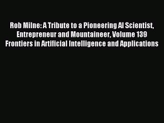Read Rob Milne: A Tribute to a Pioneering AI Scientist Entrepreneur and Mountaineer Volume