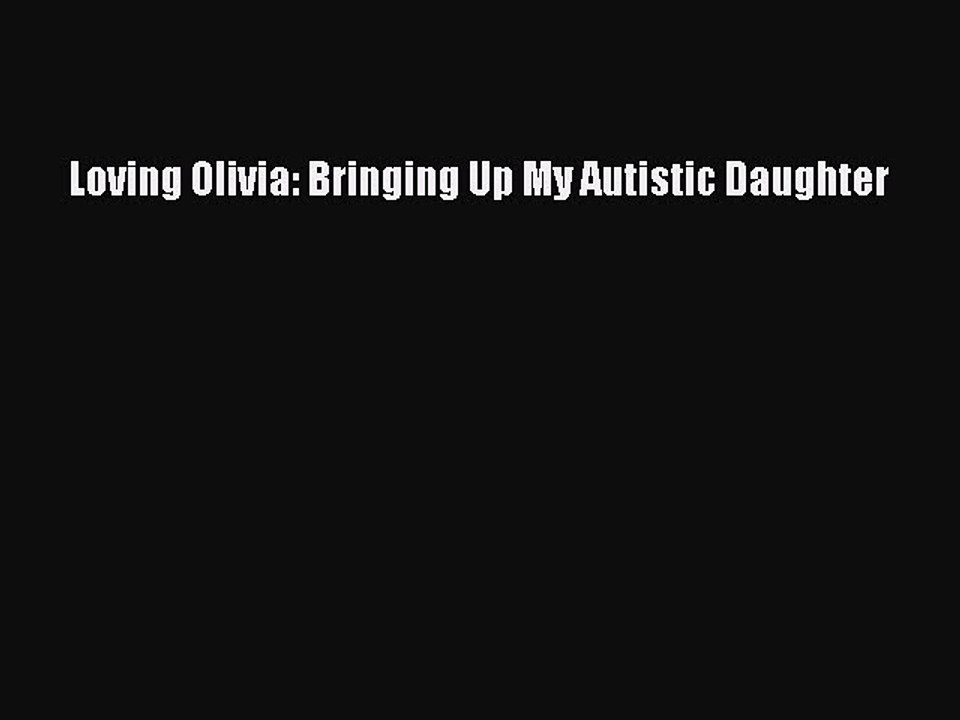[PDF] Loving Olivia: Bringing Up My Autistic Daughter [Download] Online