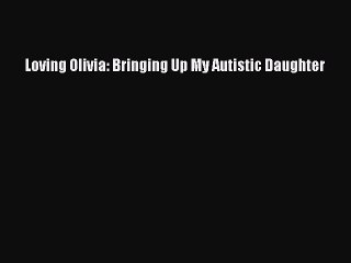 [PDF] Loving Olivia: Bringing Up My Autistic Daughter [Download] Online