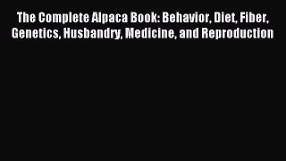 Read The Complete Alpaca Book: Behavior Diet Fiber Genetics Husbandry Medicine and Reproduction