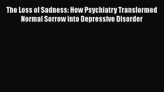 PDF The Loss of Sadness: How Psychiatry Transformed Normal Sorrow into Depressive Disorder