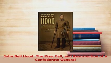 Download  John Bell Hood The Rise Fall and Resurrection of a Confederate General PDF Online