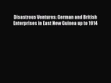 Read Disastrous Ventures: German and British Enterprises in East New Guinea up to 1914 PDF