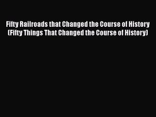 Read Fifty Railroads that Changed the Course of History (Fifty Things That Changed the Course