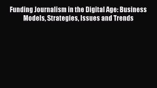 [Read book] Funding Journalism in the Digital Age: Business Models Strategies Issues and Trends