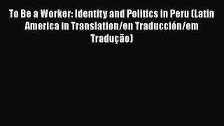 [Read book] To Be a Worker: Identity and Politics in Peru (Latin America in Translation/en