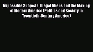 [Read book] Impossible Subjects: Illegal Aliens and the Making of Modern America (Politics