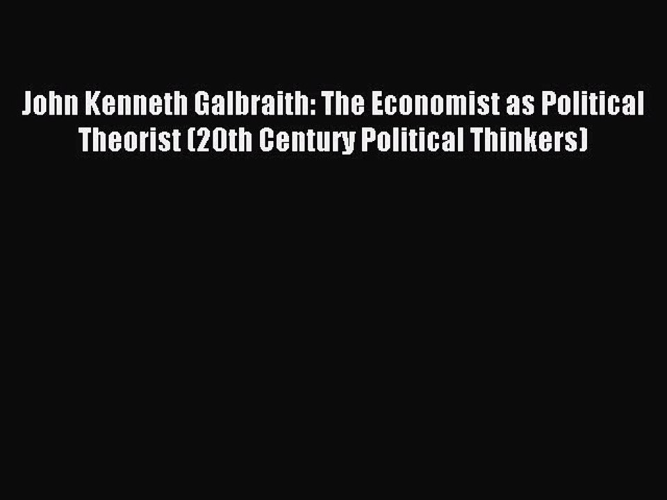 Download John Kenneth Galbraith: The Economist as Political Theorist (20th Century Political